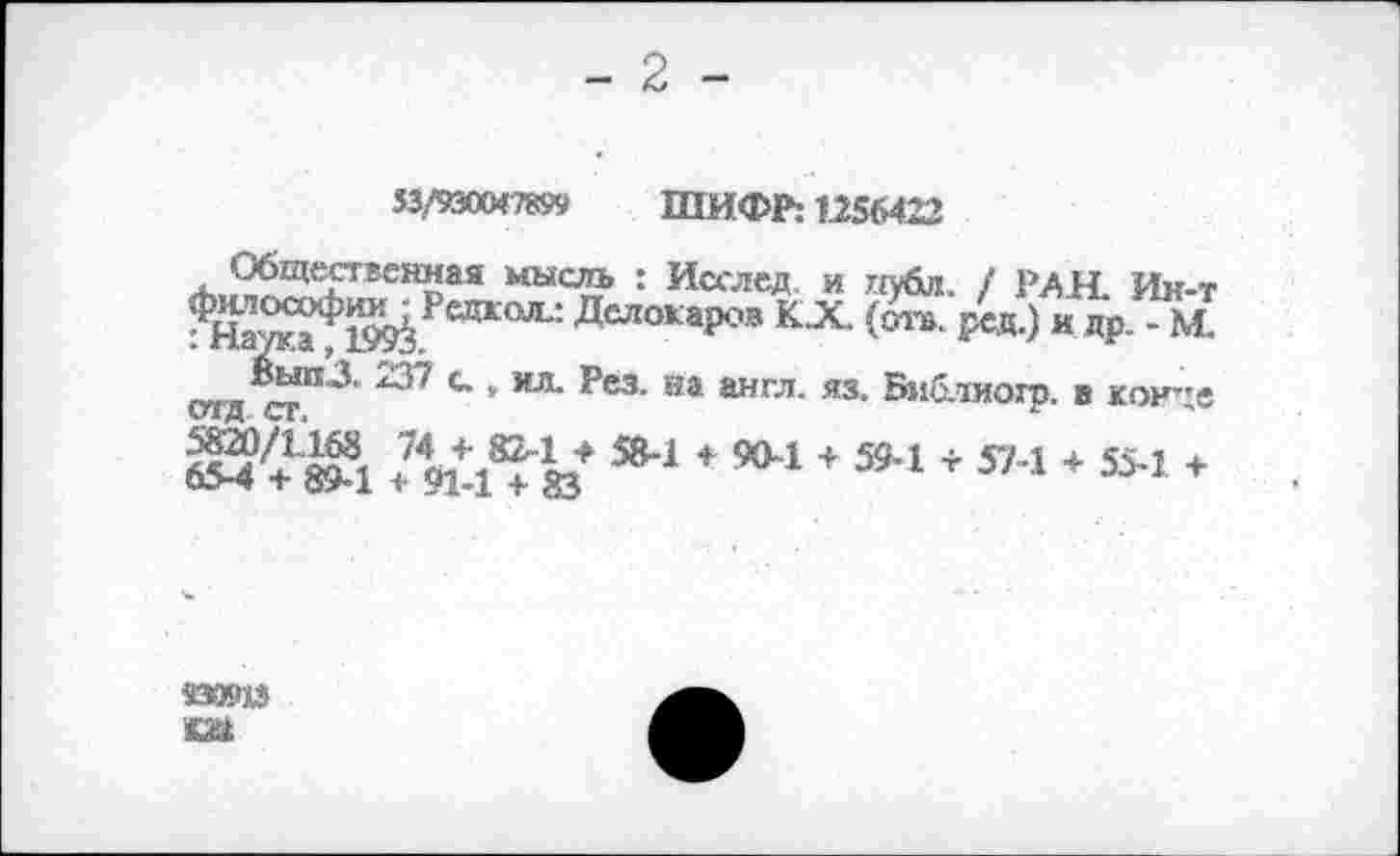 ﻿- 2 -
33/930047899 ШИФР: 1256422
Общественная мысль : Исслед и публ. / РАН Ин-т ?На^Й>^Ред1:ОЛ': ДелокаР°в К-Х- (о«- РЗД-) и Др- - М. ^Вып’з. 237 с., ил. Рез. на англ. яз. Библиогр. в гон’ге 584 4 904 + 594 + 574 * 55-1 +
